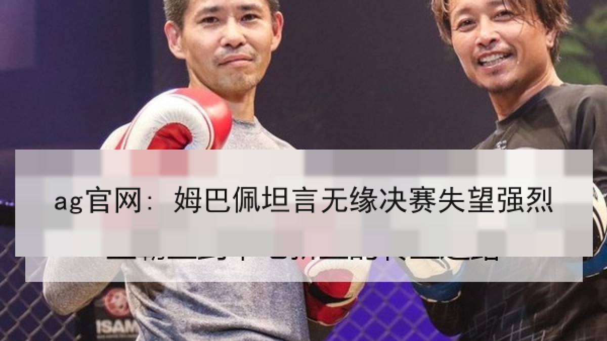 ag官网: 姆巴佩坦言无缘决赛失望强烈 ag官网: 姆巴佩坦言无缘决赛失望强烈